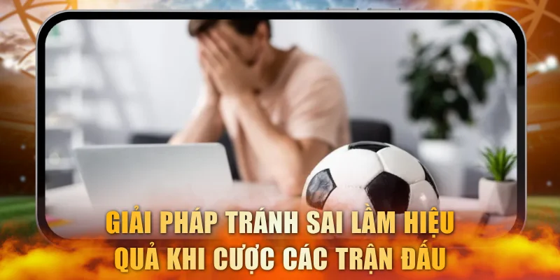Giải pháp tránh sai lầm hiệu quả khi cược các trận đấu